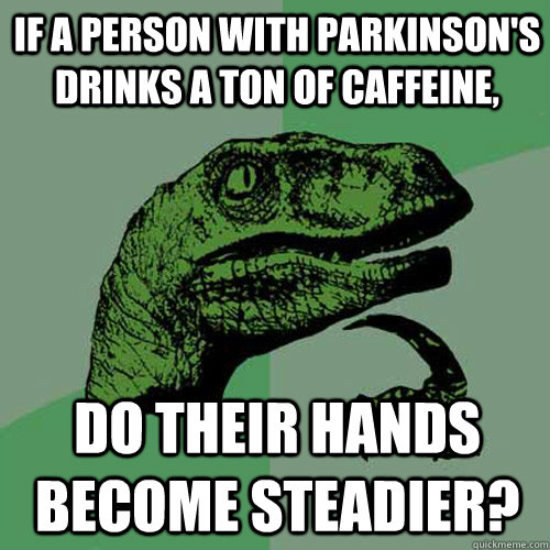 If a person with Parkinson's drinks a ton of caffeine, do their hands become steadier?  Philosoraptor