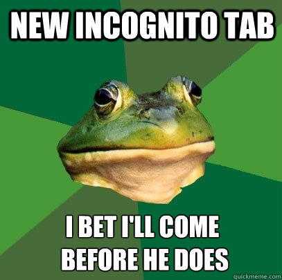 New incognito tab I bet i'll come
 before he does  Foul Bachelor Frog