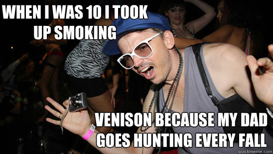 when i was 10 i took up smoking venison because my dad goes hunting every fall  Misunderstood Hipster