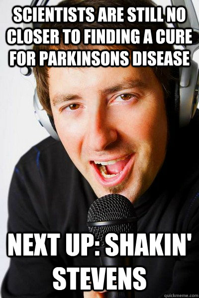 Scientists are still no closer to finding a cure for parkinsons disease Next up: Shakin' Stevens - Scientists are still no closer to finding a cure for parkinsons disease Next up: Shakin' Stevens  inappropriate radio DJ