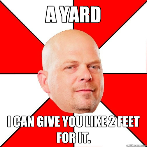 A yard i can give you like 2 feet for it.  Pawn Star