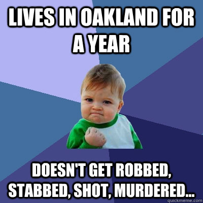 Lives in Oakland for a year doesn't get robbed, stabbed, shot, murdered...  Success Kid