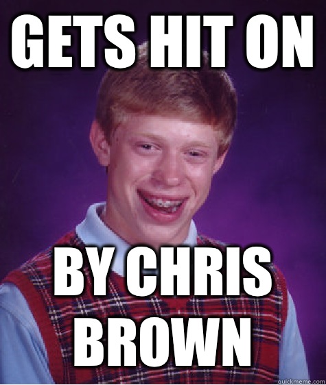 Gets hit on By Chris brown  Bad Luck Brian