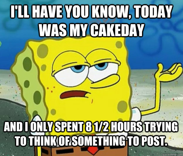 I'll have you know, today was my cakeday and i only spent 8 1/2 hours trying to think of something to post.  Tough Spongebob