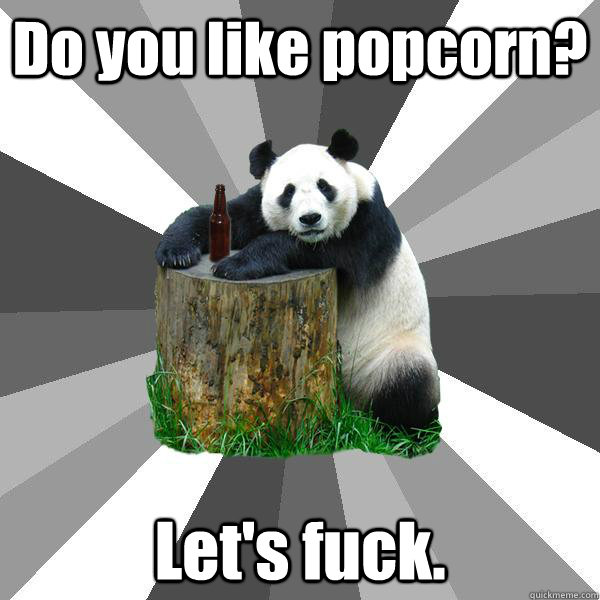 Do you like popcorn? Let's fuck.  Pickup-Line Panda