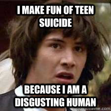 I make fun of teen suicide Because i am a disgusting human  Amanda Todd