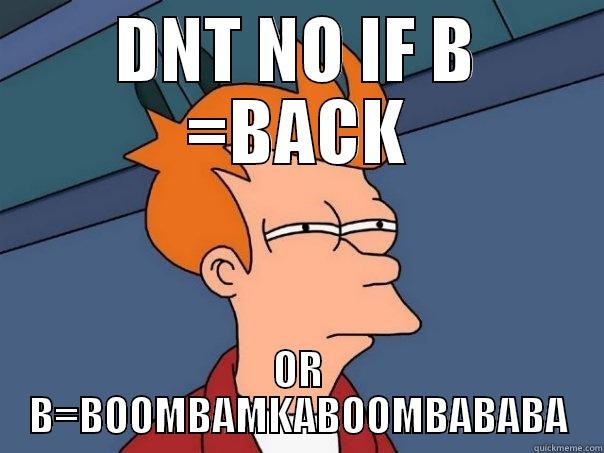 DNT NO IF B =BACK OR B=BOOMBAMKABOOMBABABA Futurama Fry