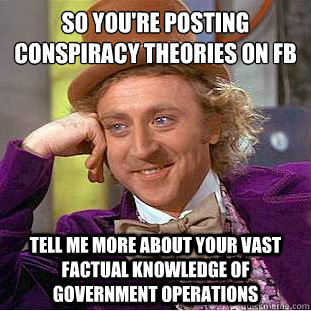 So you're posting
conspiracy theories on FB Tell me more about your vast factual knowledge of government operations - So you're posting
conspiracy theories on FB Tell me more about your vast factual knowledge of government operations  Condescending Wonka