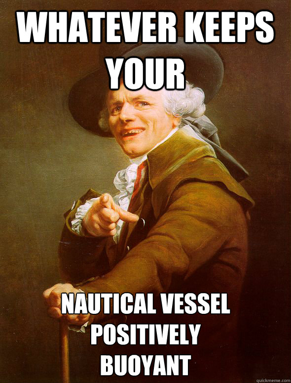 Whatever keeps your Nautical vessel positively
buoyant  Joseph Ducreux