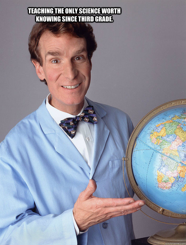Teaching the only science worth knowing since Third Grade.  Bill Nye