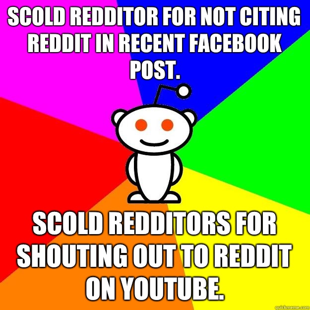 Scold redditor for not citing reddit in recent Facebook post. Scold redditors for shouting out to reddit on YouTube.  Reddit Alien