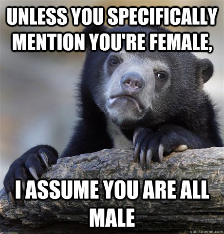 Unless you specifically mention you're female, I assume you are all male - Unless you specifically mention you're female, I assume you are all male  Confession Bear