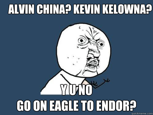 alvin china? kevin kelowna? y u no
go on eagle to endor?  Y U No