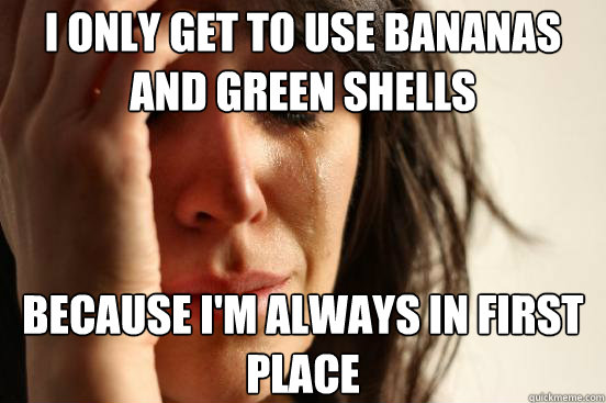 I only get to use bananas and green shells Because I'm always in first place  First World Problems