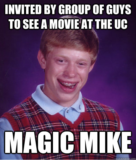 Invited by group of guys to see a movie at the UC Magic Mike  Bad Luck Brian