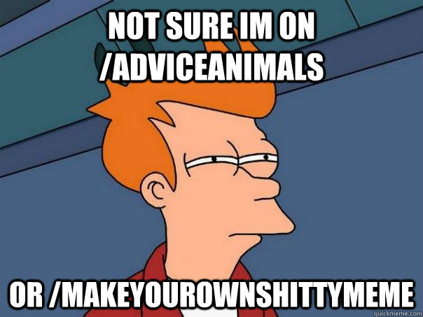 Not sure Im on /adviceanimals Or /makeyourownshittymeme  Futurama Fry