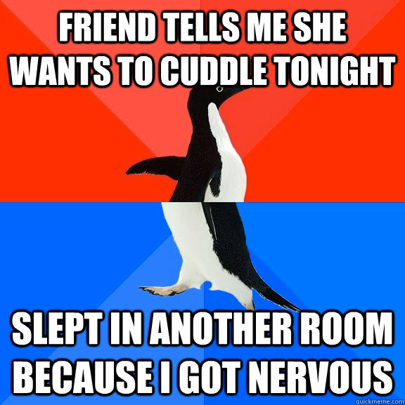 Friend tells me she wants to cuddle tonight Slept in another room because I got nervous - Friend tells me she wants to cuddle tonight Slept in another room because I got nervous  Socially Awesome Awkward Penguin