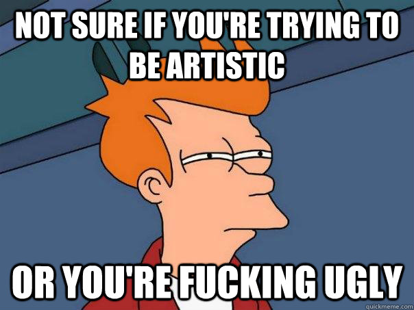 not sure if you're trying to be artistic or you're fucking ugly  Futurama Fry