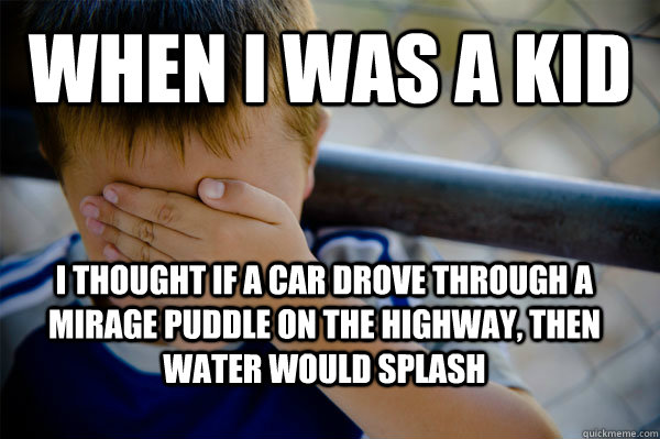 When i was a kid I thought if a car drove through a mirage puddle on the highway, then water would splash - When i was a kid I thought if a car drove through a mirage puddle on the highway, then water would splash  Confession kid