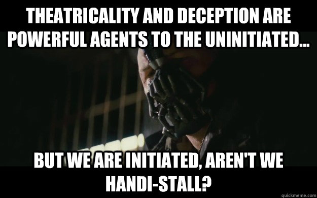 Theatricality and deception are powerful agents to the uninitiated...  but we are initiated, aren't we handi-stall? - Theatricality and deception are powerful agents to the uninitiated...  but we are initiated, aren't we handi-stall?  Badass Bane