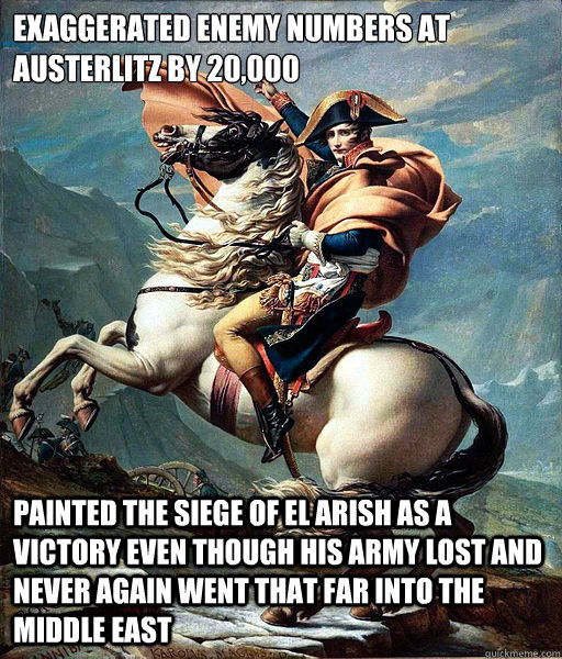 Exaggerated enemy numbers at Austerlitz by 20,000 Painted the Siege of El Arish as a victory even though his army lost and never again went that far into the Middle East - Exaggerated enemy numbers at Austerlitz by 20,000 Painted the Siege of El Arish as a victory even though his army lost and never again went that far into the Middle East  Napoleon Bonaparte