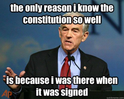 the only reason i know the constitution so well is because i was there when it was signed - the only reason i know the constitution so well is because i was there when it was signed  A Reminder Ron Paul