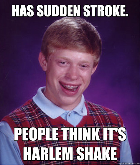 Has sudden stroke.  People think it's harlem shake
  Bad Luck Brian