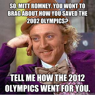 So, Mitt Romney. You wont to brag about how you saved the 2002 Olympics? Tell me how the 2012 Olympics went for you.  Condescending Wonka