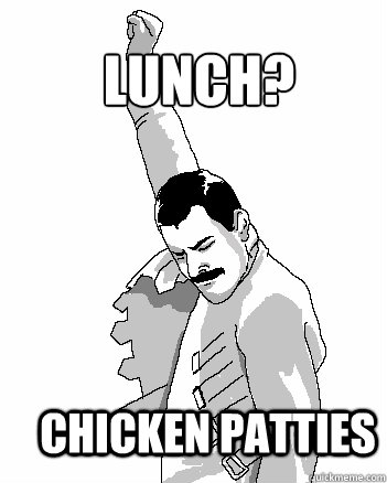 lunch? Chicken patties  Freddie Mercury