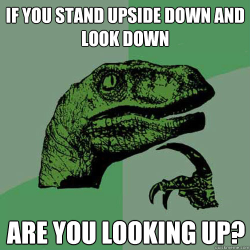 If you stand upside down and look down Are you looking up? - If you stand upside down and look down Are you looking up?  Philosoraptor
