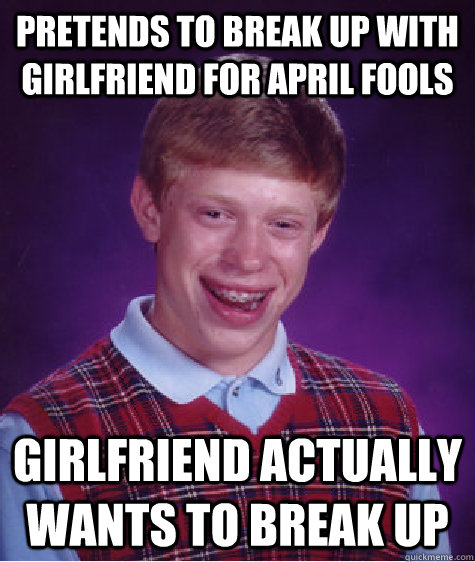 Pretends to break up with girlfriend for April fools Girlfriend actually wants to break up  Bad Luck Brian