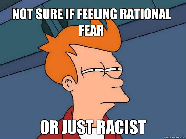 Not sure if feeling rational fear or just racist  Futurama Fry