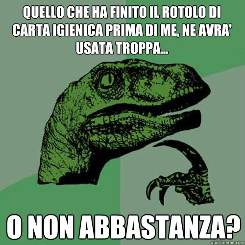 quello che ha finito il rotolo di carta igienica prima di me, ne avra' usata troppa... o non abbastanza? - quello che ha finito il rotolo di carta igienica prima di me, ne avra' usata troppa... o non abbastanza?  Philosoraptor