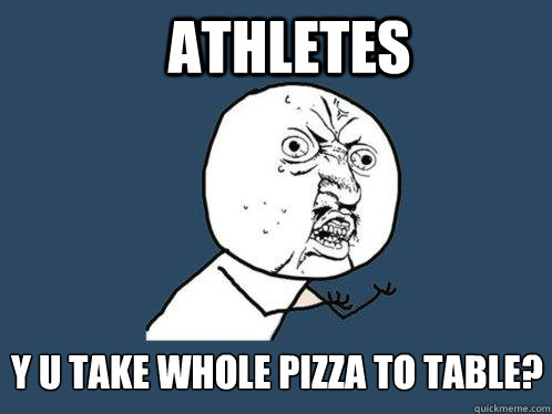 athletes Y U take whole pizza to table?  Y U No