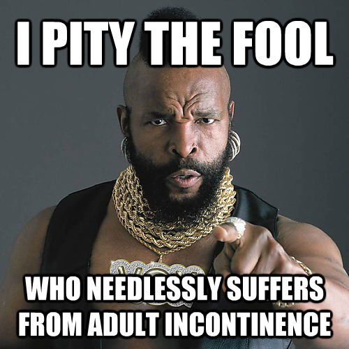 I PITY THE FOOL WHO NEEDLESSLY SUFFERS FROM ADULT INCONTINENCE  untitled meme