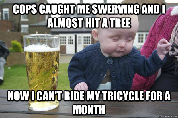 cops caught me swerving and i almost hit a tree now i can't ride my tricycle for a month - cops caught me swerving and i almost hit a tree now i can't ride my tricycle for a month  drunk baby stfu