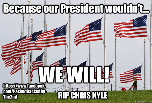 Because our President wouldn't... WE WILL!  https://www.facebook.com/PackedBackedByThe2nd RIP CHRIS KYLE  TRIBUTE TO CHRIS KYLE