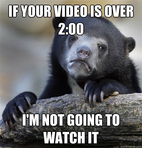 If your video is over 2:00 I'm not going to watch it  Confession Bear