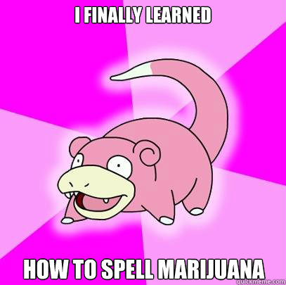 I finally learned how to spell marijuana  Slowpoke