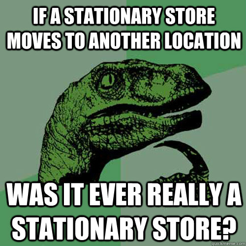 If a stationary store moves to another location was it ever really a stationary store?  Philosoraptor