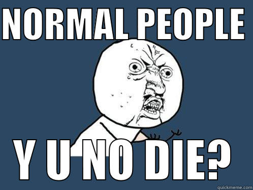NORMAL PEOPLE  Y U NO DIE? Y U No