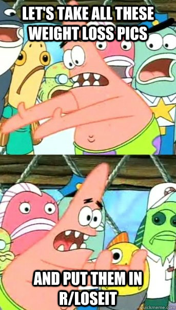 Let's take all these weight loss pics and put them in r/loseit  Push it somewhere else Patrick