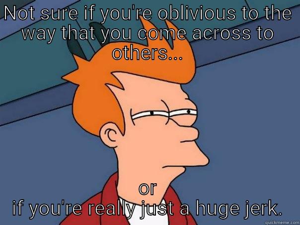 Really huge jerk - NOT SURE IF YOU'RE OBLIVIOUS TO THE WAY THAT YOU COME ACROSS TO OTHERS... OR IF YOU'RE REALLY JUST A HUGE JERK. Futurama Fry