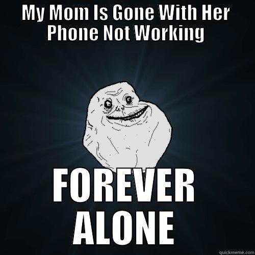 MY MOM IS GONE WITH HER PHONE NOT WORKING FOREVER ALONE Forever Alone