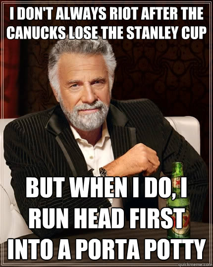 I don't always riot after the Canucks lose the Stanley Cup But when I do, I run head first into a porta potty  The Most Interesting Man In The World