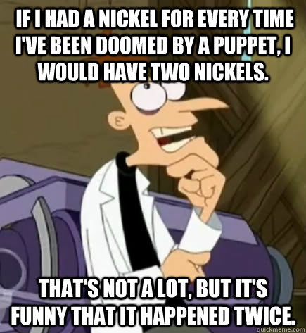  If I had a nickel for every time I've been doomed by a puppet, I would have two nickels.  That's not a lot, but it's funny that it happened twice.  Doctor Doofenshmirtz