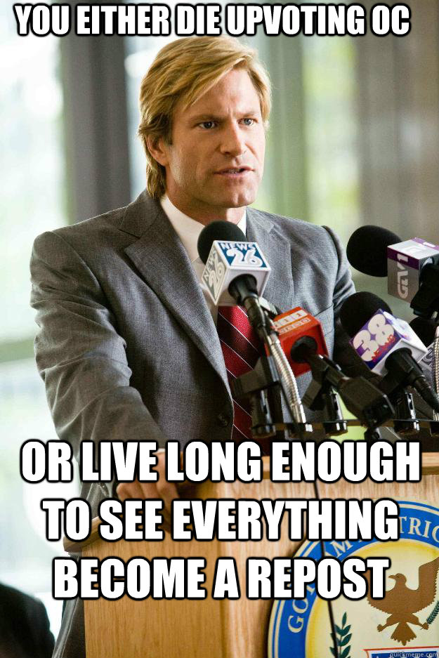 You either die upvoting OC or live long enough to see everything become a repost  Hapless Harvey Dent