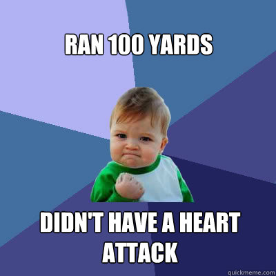 Ran 100 yards Didn't have a heart attack  Success Baby