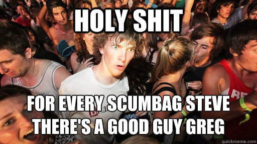 holy shit for every scumbag steve There's a good guy greg - holy shit for every scumbag steve There's a good guy greg  Sudden Clarity Clarence