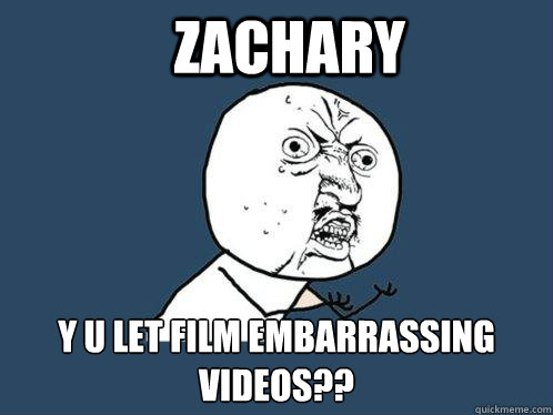 zachary y u let film embarrassing videos??  Y U No